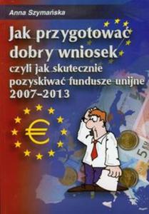 Jak przygotowa dobry wniosek czyli jak skutecznie pozyskiwa fundusze unijne 2007-2013 + CD - 2825723192