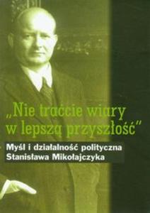 Nie tracie wiary w lepsz przyszo Myl i dziaalno polityczna Stanisawa Mikoajczyka - 2857623802