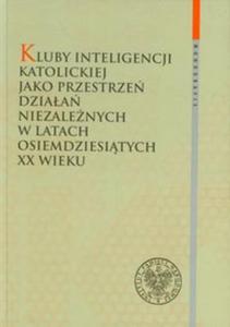 Kluby Inteligencji Katolickiej jako przestrze dziaa niezalenych w latach osiemdziesitych XX wieku - 2857716409