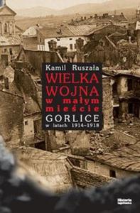 Wielka Wojna w maym miecie. Gorlice w latach 1914-1918