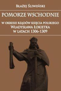 Pomorze Wschodnie w okresie rzdw ksicia polskiego Wadysawa okietka w latach 1306-1309 - 2857796201
