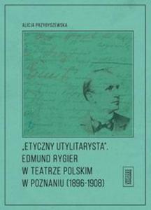 Etyczny utylitarysta Edmund Rygier w Teatrze Polskim w Poznianiu (1896-1908) - 2857813168