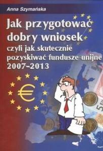 Jak przygotowa dobry wniosek czyli jak skutecznie pozyskiwa fundusze unijne 2007 - 2013 - 2825675326