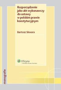Rozporzdzenie jako akt wykonawczy do ustawy w polskim prawie konstytucyjnym - 2825697091